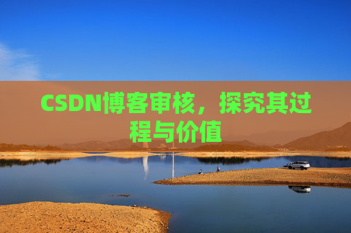 CSDN博客审核,探究其过程与价值